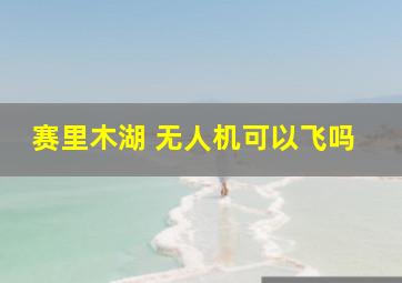 赛里木湖 无人机可以飞吗